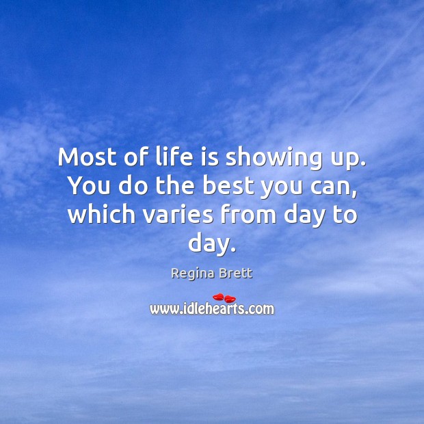 Most of life is showing up. You do the best you can, which varies from day to day. Regina Brett Picture Quote