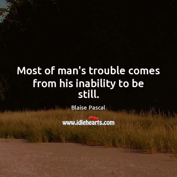 Most of man’s trouble comes from his inability to be still. Blaise Pascal Picture Quote