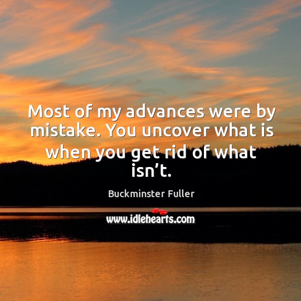 Most of my advances were by mistake. You uncover what is when you get rid of what isn’t. Buckminster Fuller Picture Quote