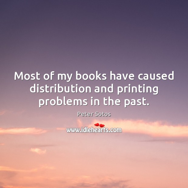 Most of my books have caused distribution and printing problems in the past. Peter Sotos Picture Quote