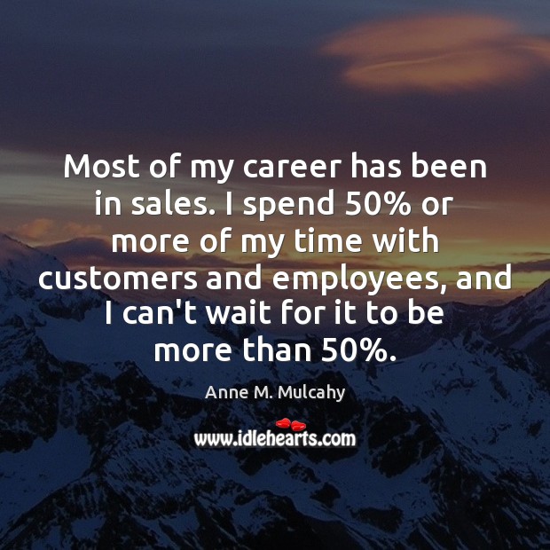 Most of my career has been in sales. I spend 50% or more Anne M. Mulcahy Picture Quote