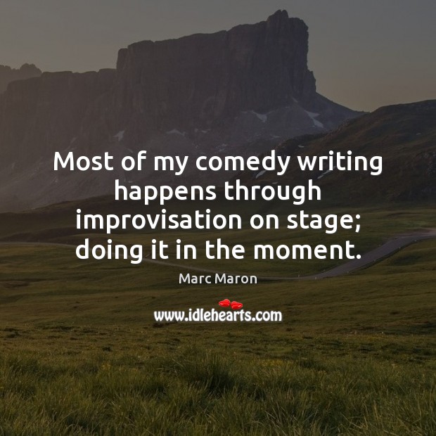 Most of my comedy writing happens through improvisation on stage; doing it in the moment. Marc Maron Picture Quote