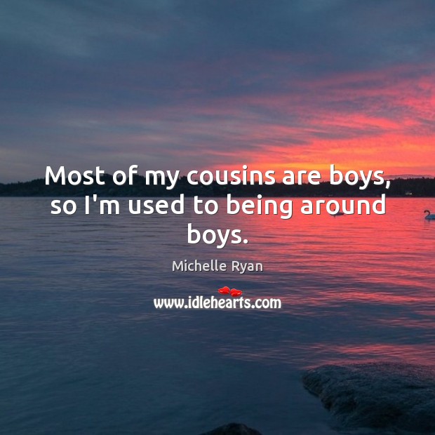 Most of my cousins are boys, so I’m used to being around boys. Michelle Ryan Picture Quote