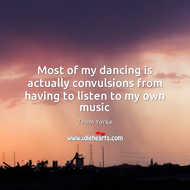 Most of my dancing is actually convulsions from having to listen to my own music Thom Yorke Picture Quote