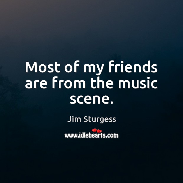 Most of my friends are from the music scene. Jim Sturgess Picture Quote