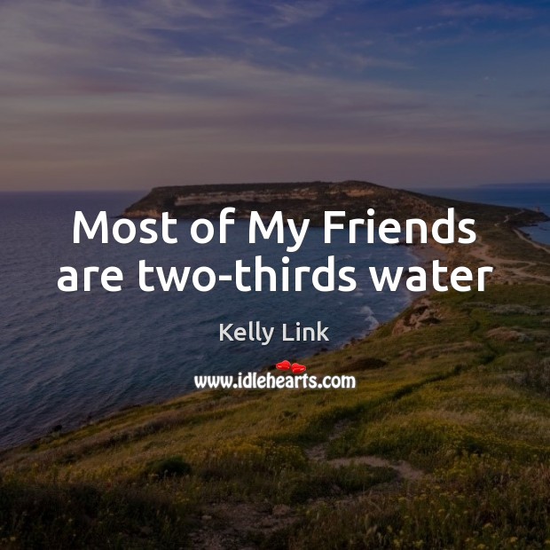 Most of My Friends are two-thirds water Kelly Link Picture Quote
