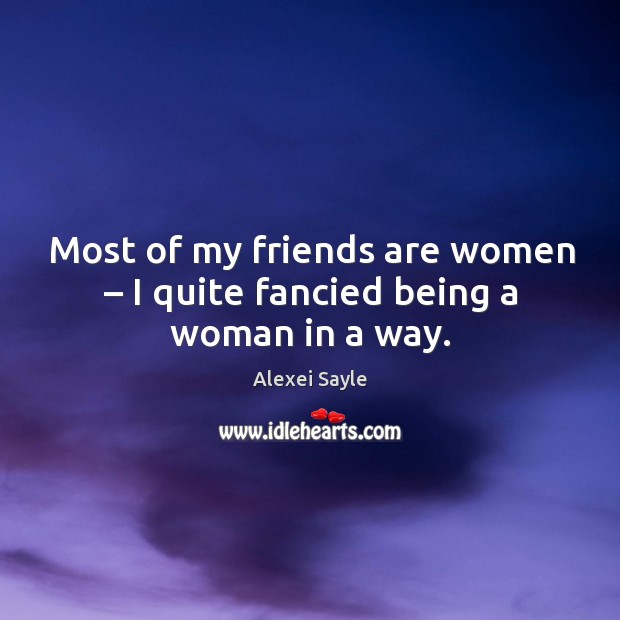 Most of my friends are women – I quite fancied being a woman in a way. Image