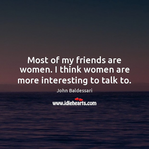 Most of my friends are women. I think women are more interesting to talk to. John Baldessari Picture Quote