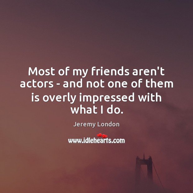Most of my friends aren’t actors – and not one of them is overly impressed with what I do. Jeremy London Picture Quote