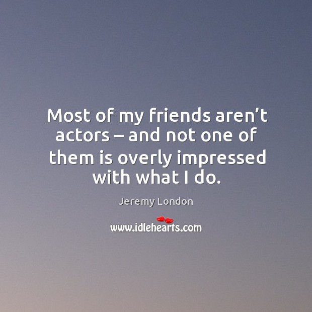 Most of my friends aren’t actors – and not one of them is overly impressed with what I do. Jeremy London Picture Quote
