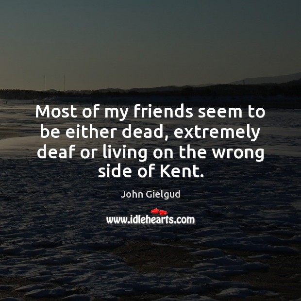 Most of my friends seem to be either dead, extremely deaf or John Gielgud Picture Quote