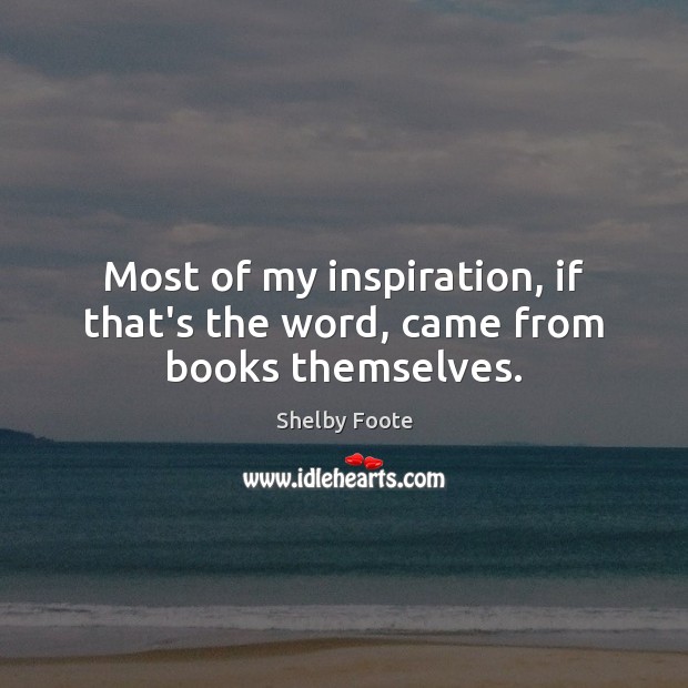Most of my inspiration, if that’s the word, came from books themselves. Shelby Foote Picture Quote