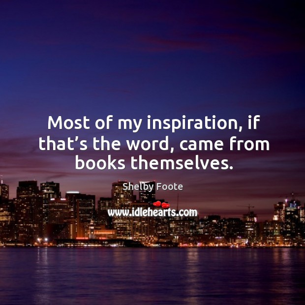 Most of my inspiration, if that’s the word, came from books themselves. Shelby Foote Picture Quote