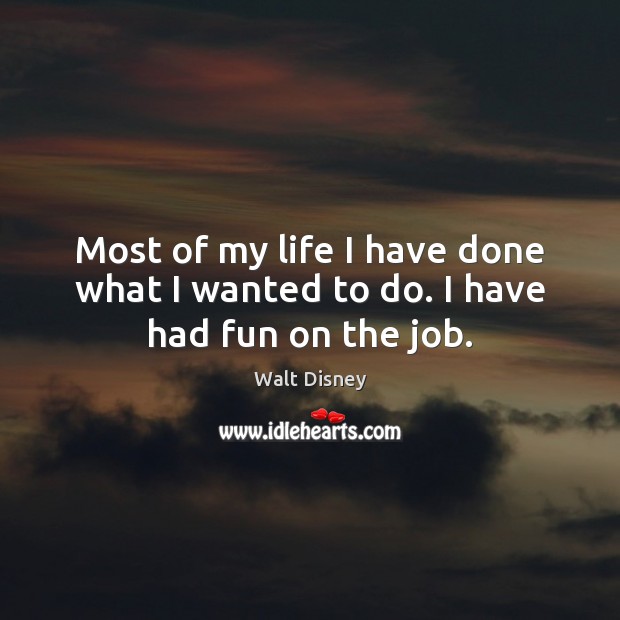 Most of my life I have done what I wanted to do. I have had fun on the job. Walt Disney Picture Quote