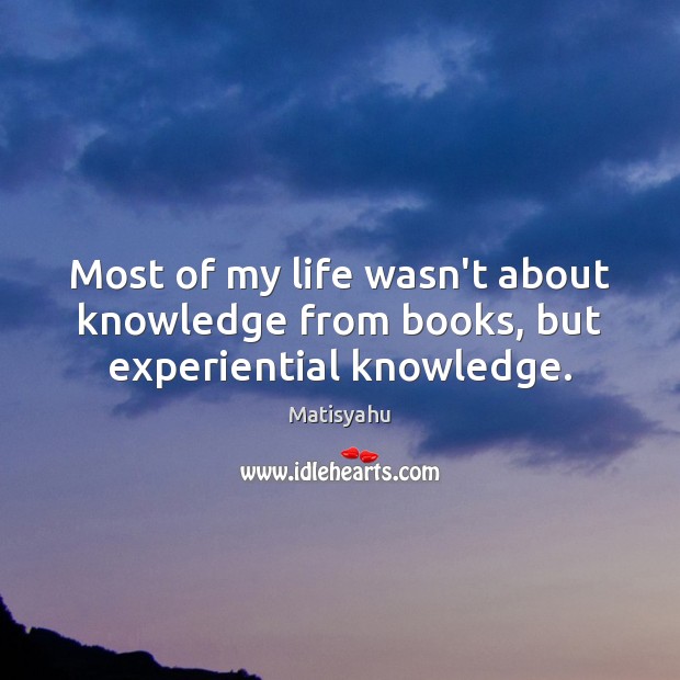 Most of my life wasn’t about knowledge from books, but experiential knowledge. Matisyahu Picture Quote