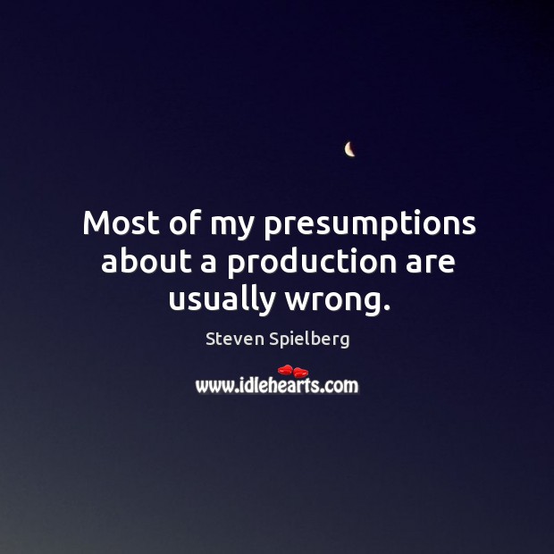 Most of my presumptions about a production are usually wrong. Steven Spielberg Picture Quote
