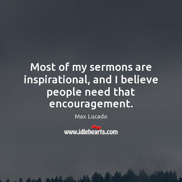 Most of my sermons are inspirational, and I believe people need that encouragement. Max Lucado Picture Quote