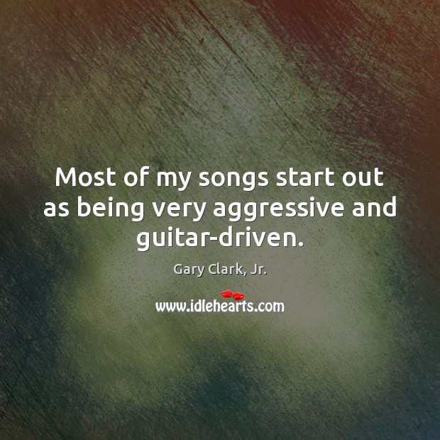 Most of my songs start out as being very aggressive and guitar-driven. Gary Clark, Jr. Picture Quote