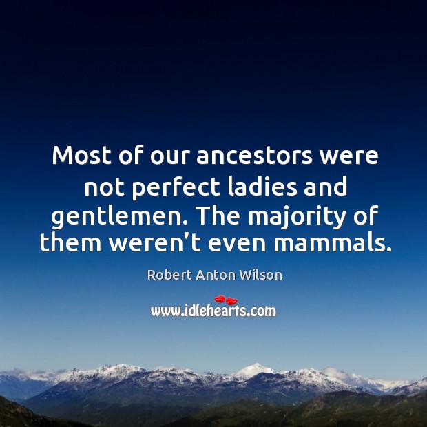 Most of our ancestors were not perfect ladies and gentlemen. The majority of them weren’t even mammals. Robert Anton Wilson Picture Quote