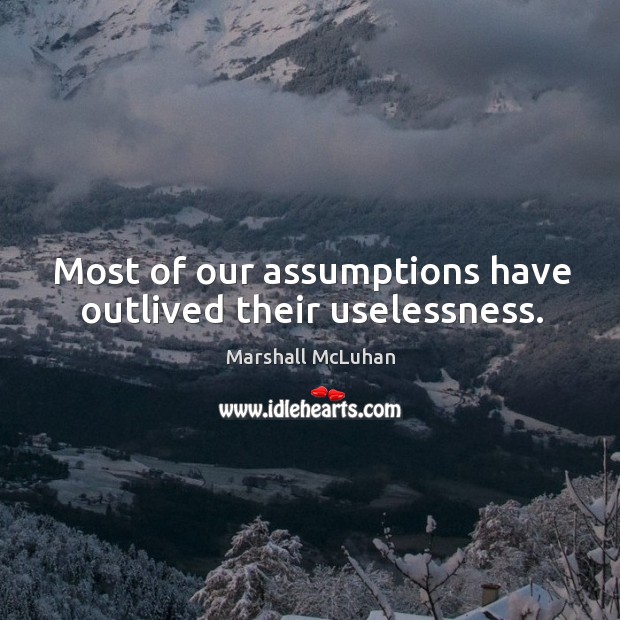 Most of our assumptions have outlived their uselessness. Image