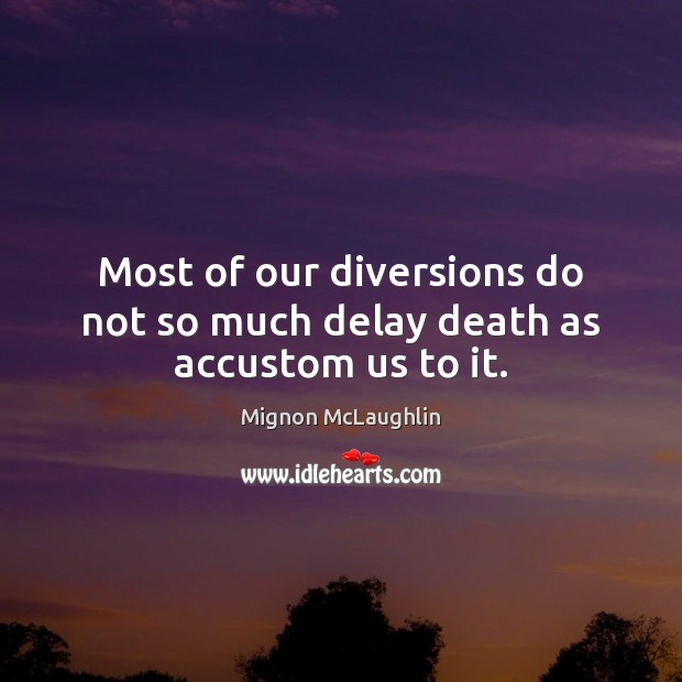Most of our diversions do not so much delay death as accustom us to it. Mignon McLaughlin Picture Quote