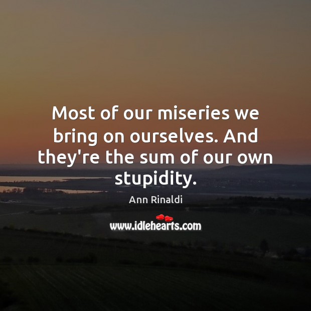 Most of our miseries we bring on ourselves. And they’re the sum of our own stupidity. Image