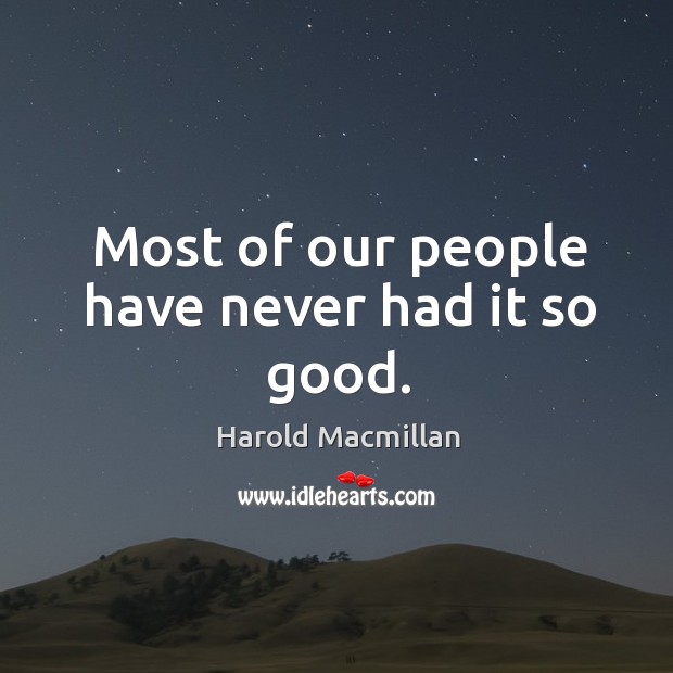 Most of our people have never had it so good. Harold Macmillan Picture Quote