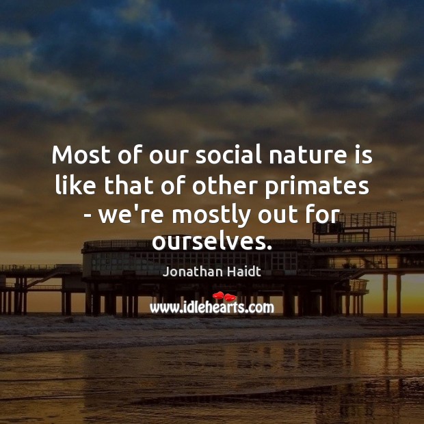 Most of our social nature is like that of other primates – we’re mostly out for ourselves. Jonathan Haidt Picture Quote
