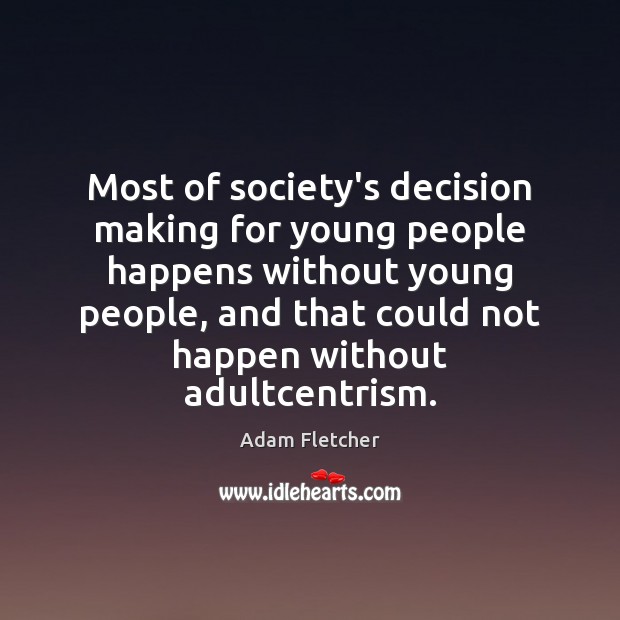 Most of society’s decision making for young people happens without young people, Adam Fletcher Picture Quote