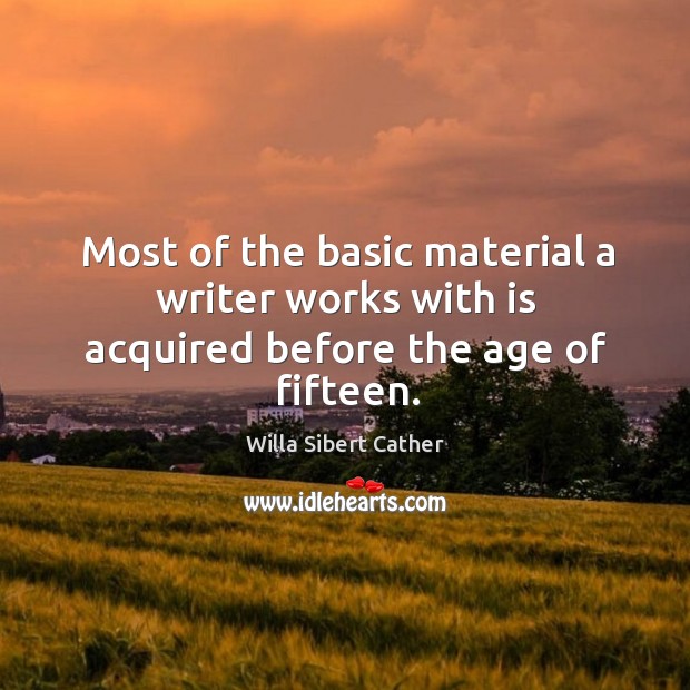 Most of the basic material a writer works with is acquired before the age of fifteen. Willa Sibert Cather Picture Quote