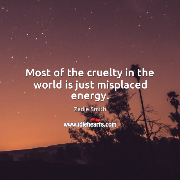 Most of the cruelty in the world is just misplaced energy. Zadie Smith Picture Quote