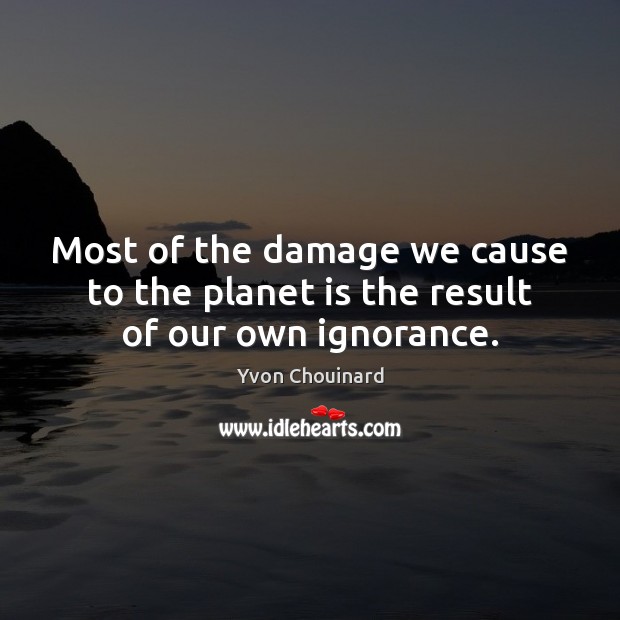 Most of the damage we cause to the planet is the result of our own ignorance. Yvon Chouinard Picture Quote