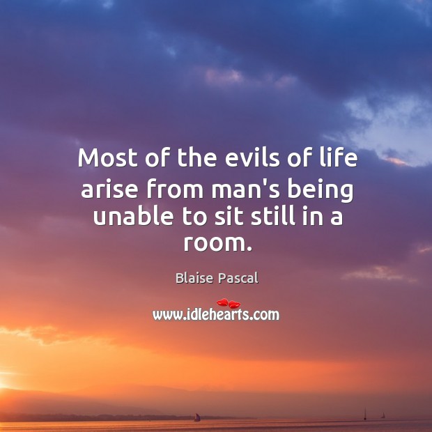 Most of the evils of life arise from man’s being unable to sit still in a room. Blaise Pascal Picture Quote