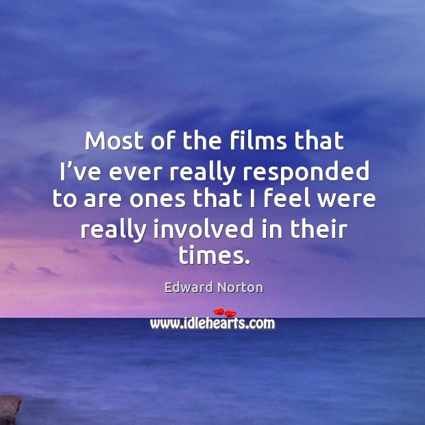 Most of the films that I’ve ever really responded to are ones that I feel were really involved in their times. Edward Norton Picture Quote