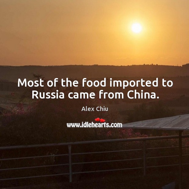 Most of the food imported to russia came from china. Alex Chiu Picture Quote