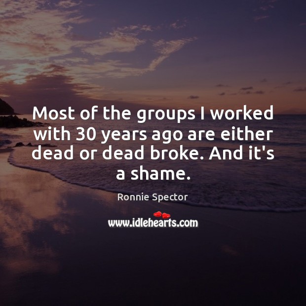 Most of the groups I worked with 30 years ago are either dead Ronnie Spector Picture Quote