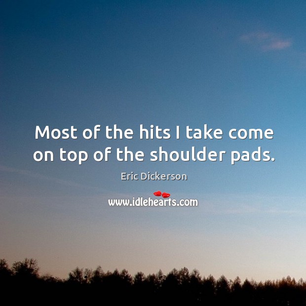 Most of the hits I take come on top of the shoulder pads. Eric Dickerson Picture Quote
