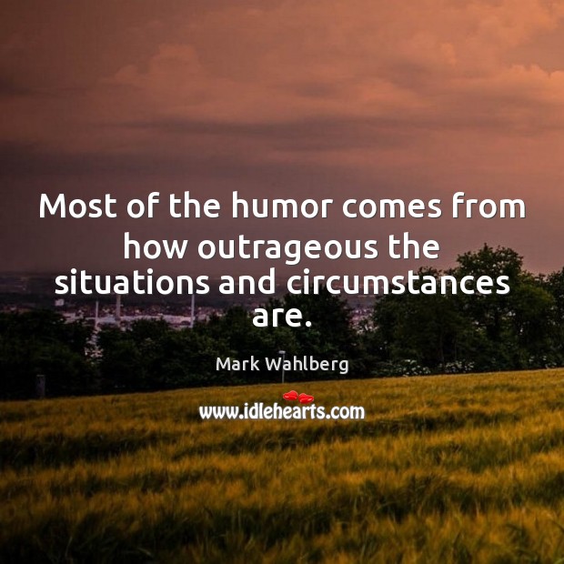 Most of the humor comes from how outrageous the situations and circumstances are. Mark Wahlberg Picture Quote