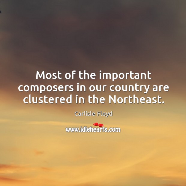 Most of the important composers in our country are clustered in the northeast. Carlisle Floyd Picture Quote