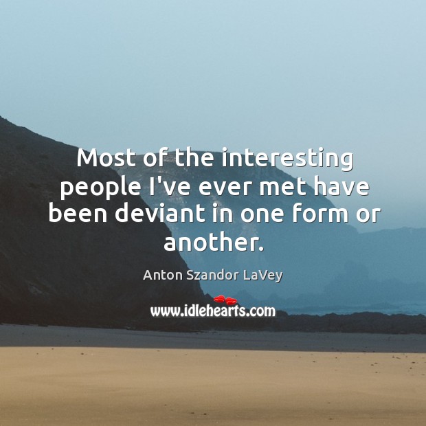 Most of the interesting people I’ve ever met have been deviant in one form or another. Image
