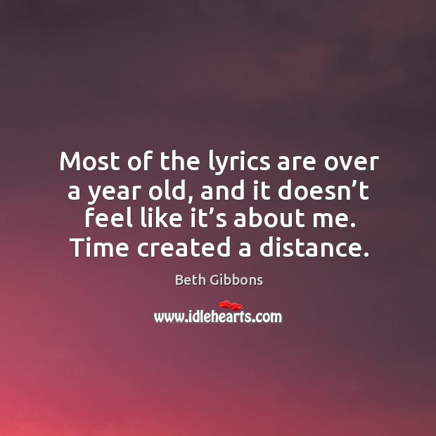 Most of the lyrics are over a year old, and it doesn’t feel like it’s about me. Time created a distance. Beth Gibbons Picture Quote