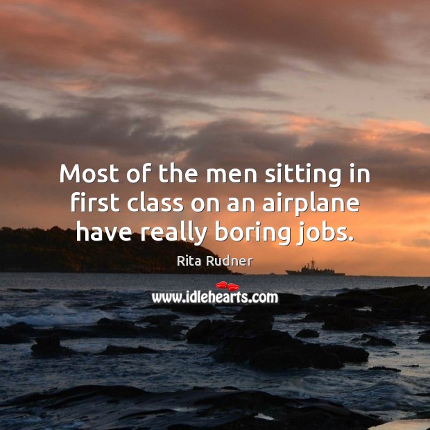 Most of the men sitting in first class on an airplane have really boring jobs. Rita Rudner Picture Quote