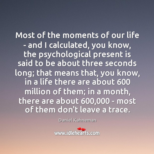 Most of the moments of our life – and I calculated, you Daniel Kahneman Picture Quote