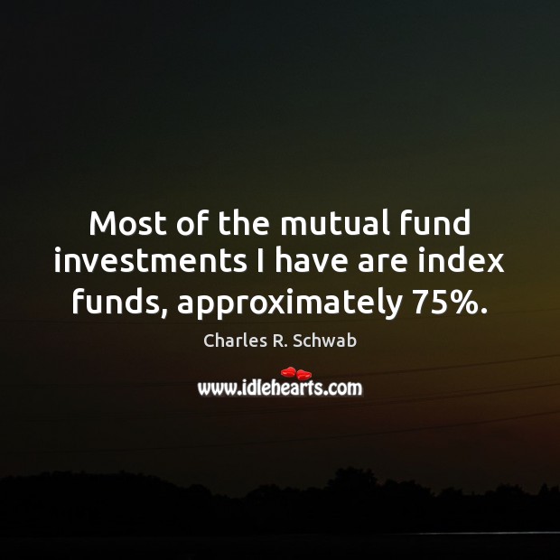 Most of the mutual fund investments I have are index funds, approximately 75%. Charles R. Schwab Picture Quote