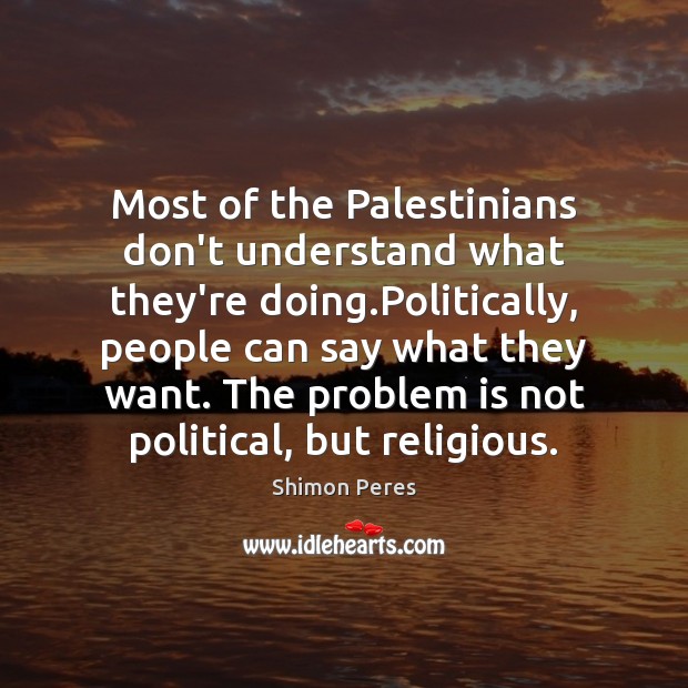 Most of the Palestinians don’t understand what they’re doing.Politically, people can Shimon Peres Picture Quote