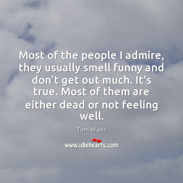 Most of the people I admire, they usually smell funny and don’t Tom Waits Picture Quote