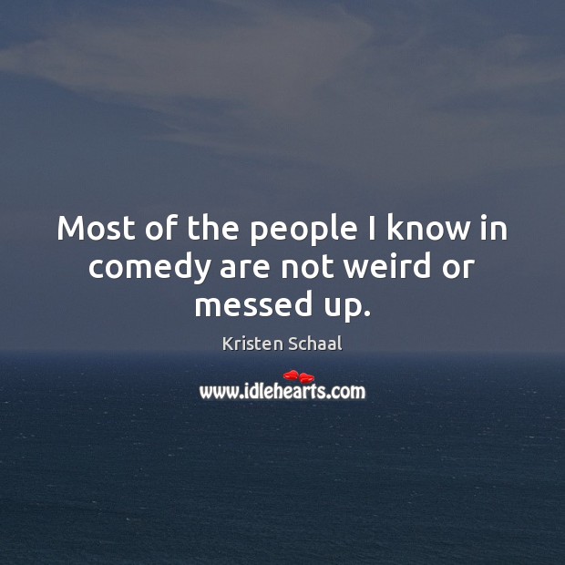 Most of the people I know in comedy are not weird or messed up. Image