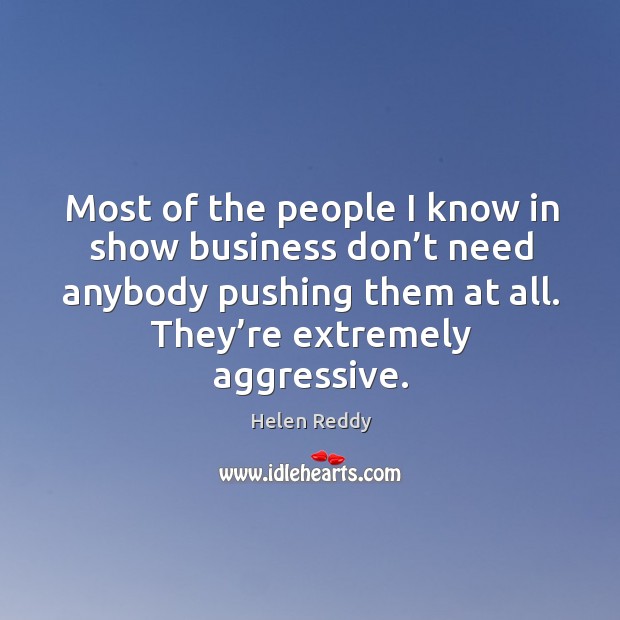 Most of the people I know in show business don’t need anybody pushing them at all. They’re extremely aggressive. Helen Reddy Picture Quote