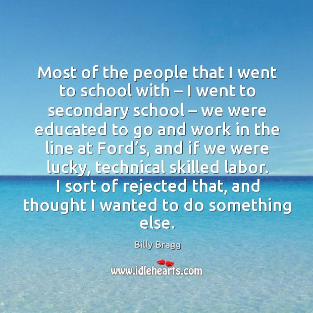 Most of the people that I went to school with – I went to secondary school – we were educated to Billy Bragg Picture Quote