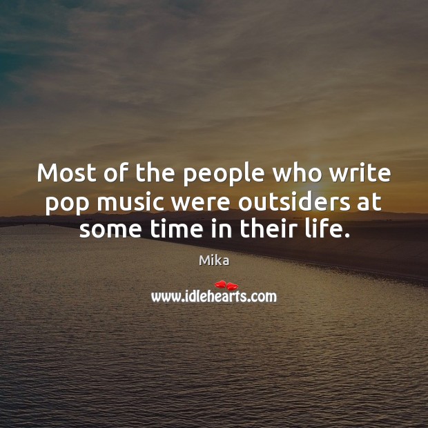 Most of the people who write pop music were outsiders at some time in their life. Mika Picture Quote